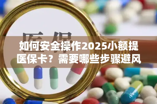 如何安全操作2025小额提医保卡？需要哪些步骤避风险？